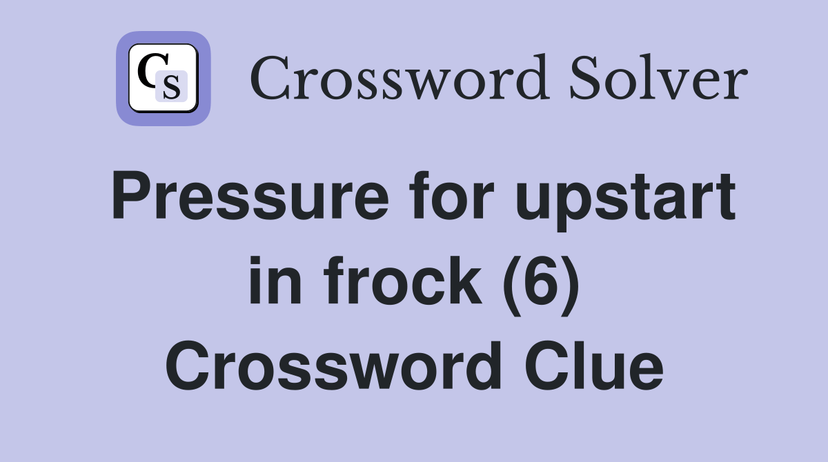 Pressure for upstart in frock (6) Crossword Clue Answers Crossword